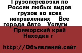 Грузоперевозки по России любых видов грузов во всех направлениях. - Все города Авто » Услуги   . Приморский край,Находка г.